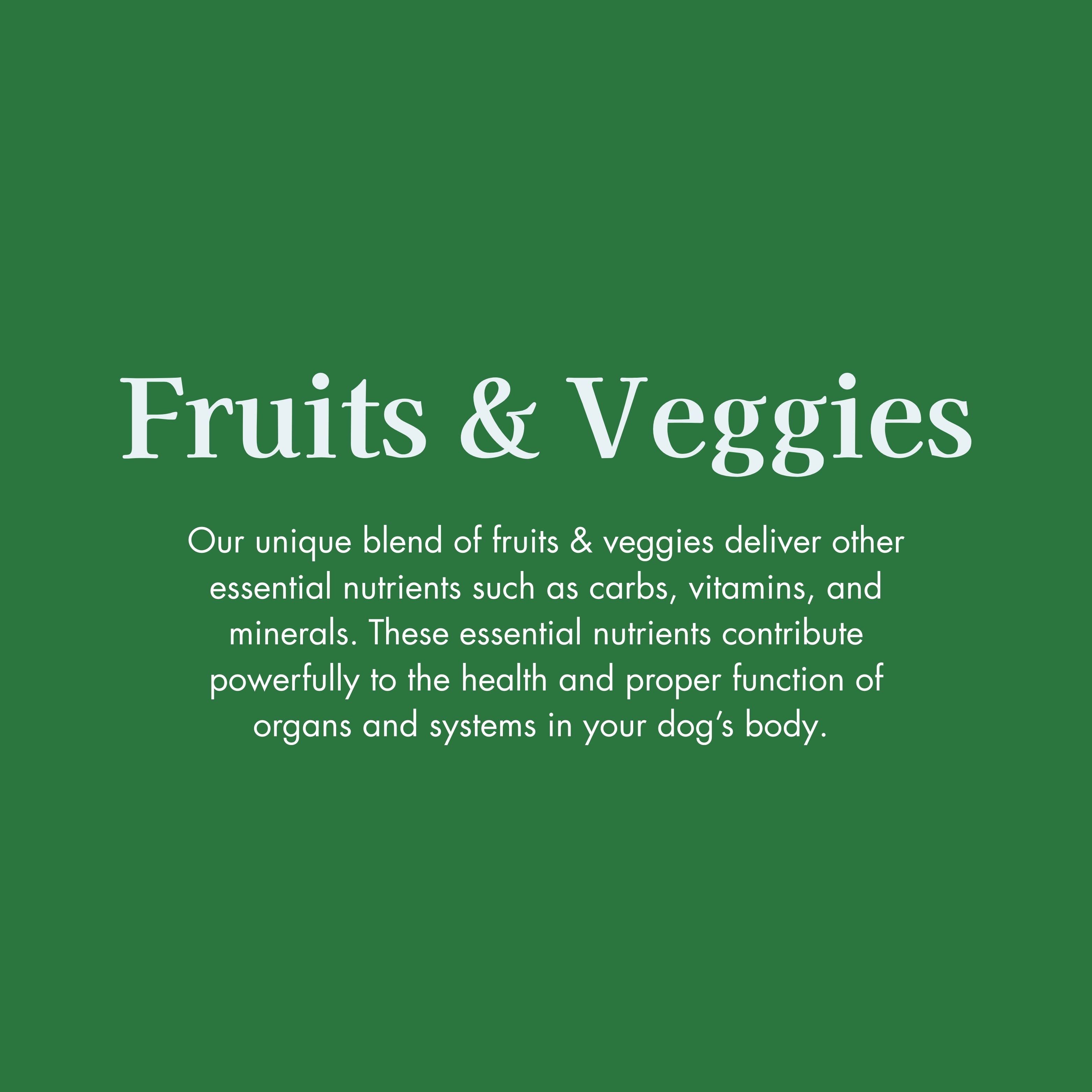 Our fruits and veggies finish our recipes as a complete meal and provide additional essential nutrients such as carbs, vitamins, and minerals for our dog's health.